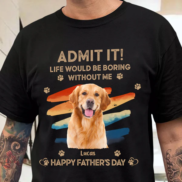 Father’s Day Gifts Custom Photo Admit It Life Would Be Boring Without Us Shirt for Pet Lover